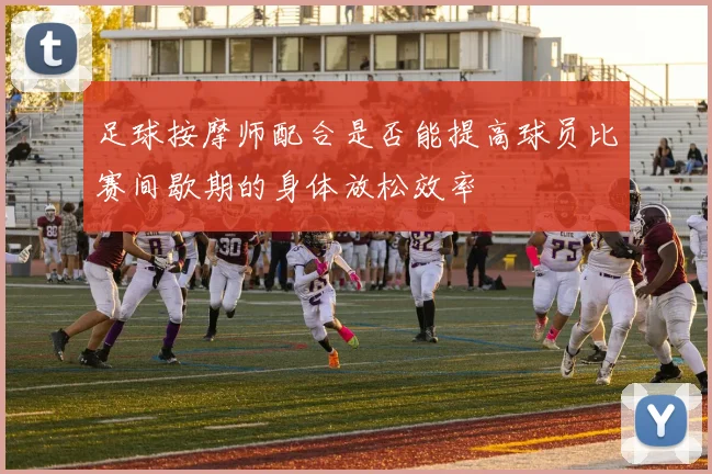 足球按摩师配合是否能提高球员比赛间歇期的身体放松效率