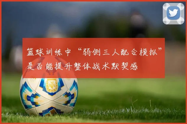 篮球训练中“弱侧三人配合模拟”是否能提升整体战术默契感