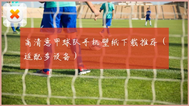 高清意甲球队手机壁纸下载推荐（适配多设备）