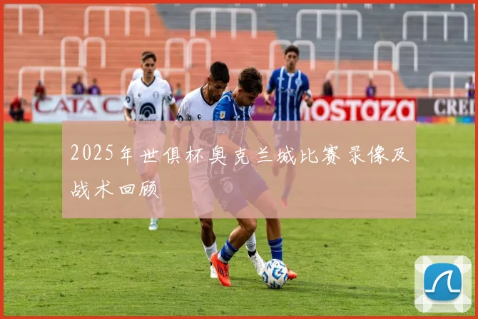 2025年世俱杯奥克兰城比赛录像及战术回顾