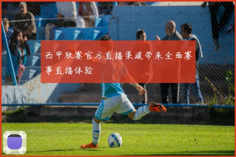 西甲联赛官方直播渠道带来全面赛事直播体验