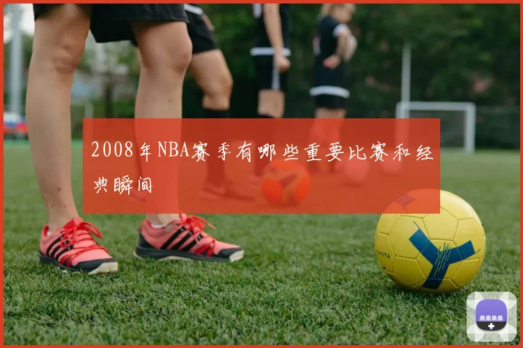2008年NBA赛季有哪些重要比赛和经典瞬间