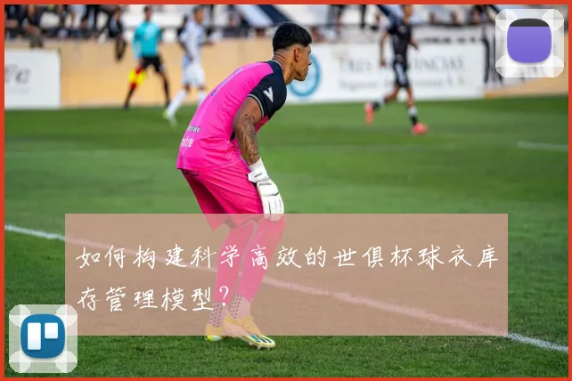如何构建科学高效的世俱杯球衣库存管理模型？