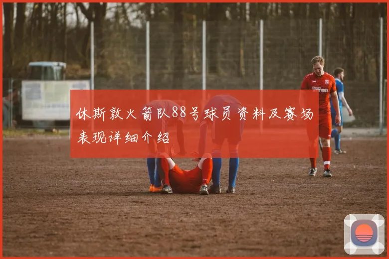 休斯敦火箭队88号球员资料及赛场表现详细介绍