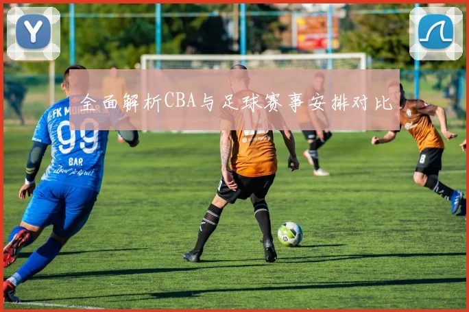全面解析CBA与足球赛事安排对比