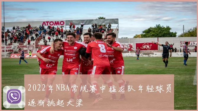 2022年NBA常规赛中猛龙队年轻球员逐渐挑起大梁